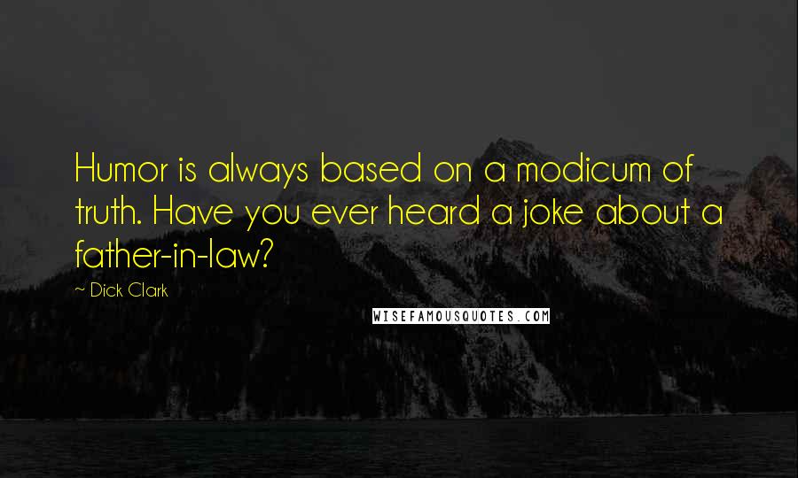 Dick Clark Quotes: Humor is always based on a modicum of truth. Have you ever heard a joke about a father-in-law?