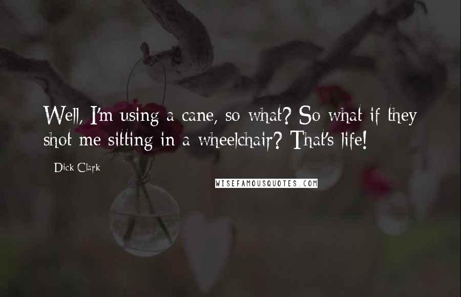 Dick Clark Quotes: Well, I'm using a cane, so what? So what if they shot me sitting in a wheelchair? That's life!