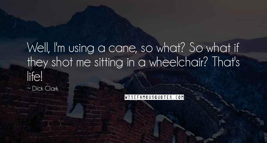 Dick Clark Quotes: Well, I'm using a cane, so what? So what if they shot me sitting in a wheelchair? That's life!