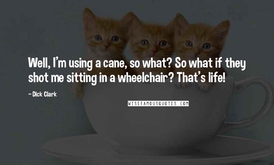 Dick Clark Quotes: Well, I'm using a cane, so what? So what if they shot me sitting in a wheelchair? That's life!