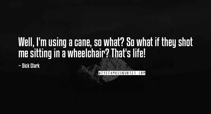 Dick Clark Quotes: Well, I'm using a cane, so what? So what if they shot me sitting in a wheelchair? That's life!