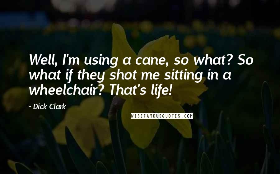 Dick Clark Quotes: Well, I'm using a cane, so what? So what if they shot me sitting in a wheelchair? That's life!