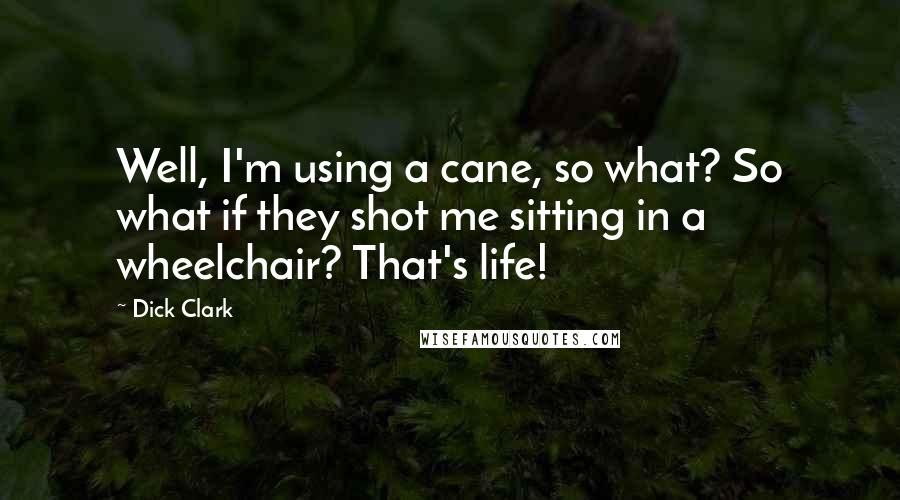 Dick Clark Quotes: Well, I'm using a cane, so what? So what if they shot me sitting in a wheelchair? That's life!