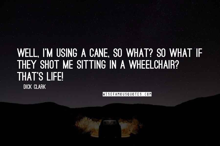 Dick Clark Quotes: Well, I'm using a cane, so what? So what if they shot me sitting in a wheelchair? That's life!