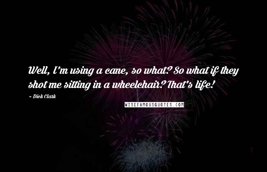 Dick Clark Quotes: Well, I'm using a cane, so what? So what if they shot me sitting in a wheelchair? That's life!