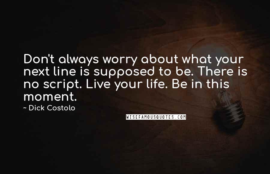 Dick Costolo Quotes: Don't always worry about what your next line is supposed to be. There is no script. Live your life. Be in this moment.
