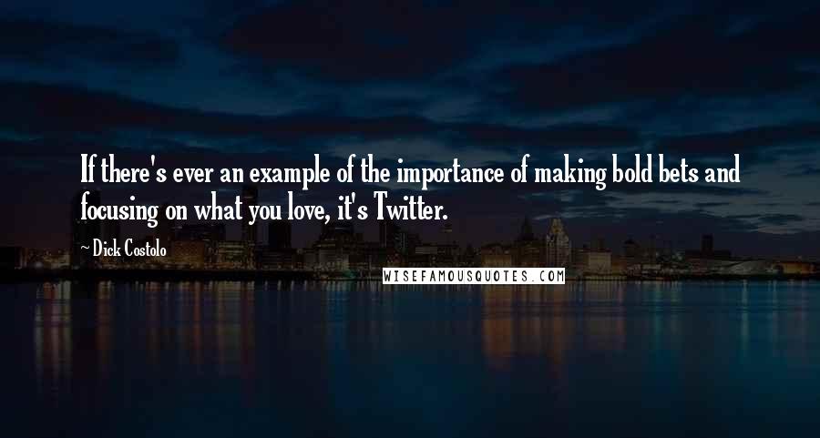 Dick Costolo Quotes: If there's ever an example of the importance of making bold bets and focusing on what you love, it's Twitter.