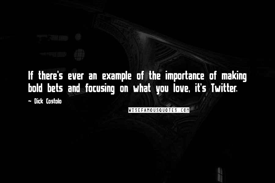 Dick Costolo Quotes: If there's ever an example of the importance of making bold bets and focusing on what you love, it's Twitter.