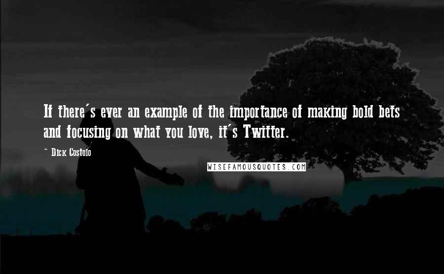 Dick Costolo Quotes: If there's ever an example of the importance of making bold bets and focusing on what you love, it's Twitter.