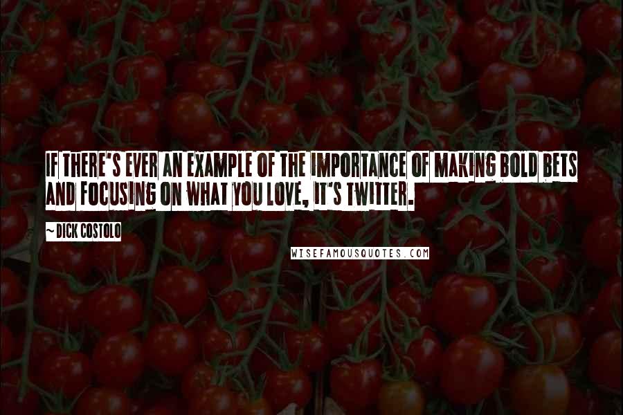 Dick Costolo Quotes: If there's ever an example of the importance of making bold bets and focusing on what you love, it's Twitter.