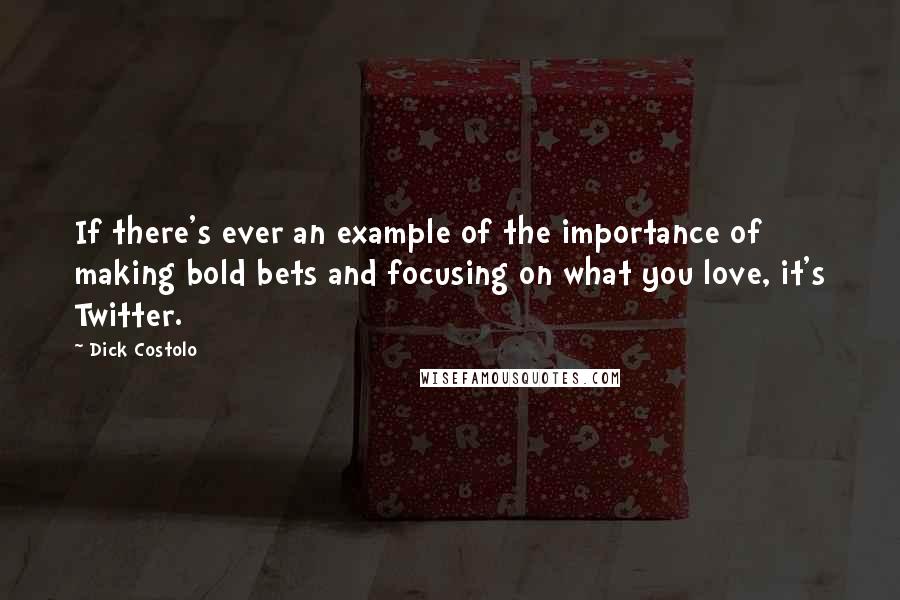 Dick Costolo Quotes: If there's ever an example of the importance of making bold bets and focusing on what you love, it's Twitter.