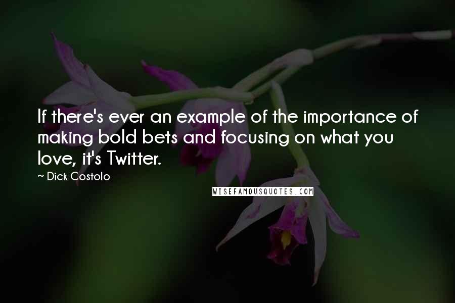 Dick Costolo Quotes: If there's ever an example of the importance of making bold bets and focusing on what you love, it's Twitter.