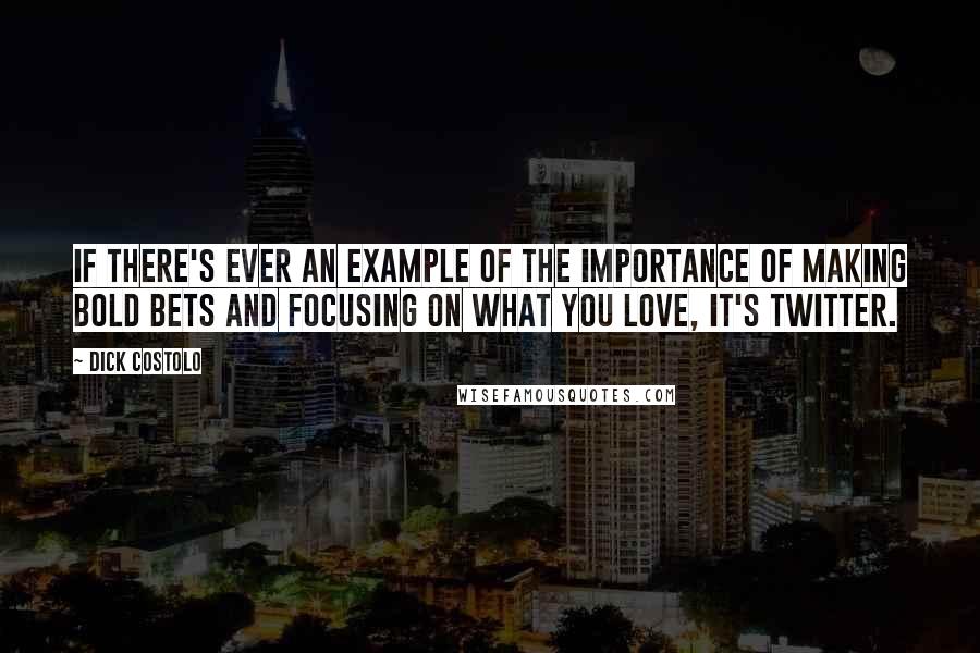 Dick Costolo Quotes: If there's ever an example of the importance of making bold bets and focusing on what you love, it's Twitter.