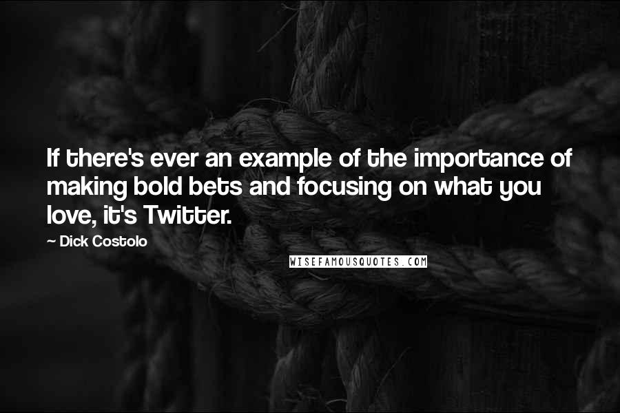 Dick Costolo Quotes: If there's ever an example of the importance of making bold bets and focusing on what you love, it's Twitter.