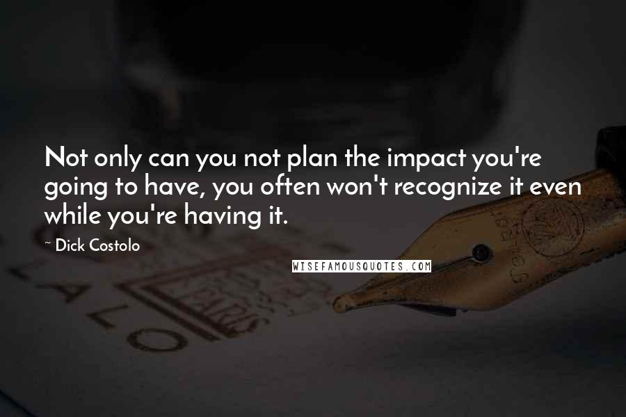 Dick Costolo Quotes: Not only can you not plan the impact you're going to have, you often won't recognize it even while you're having it.