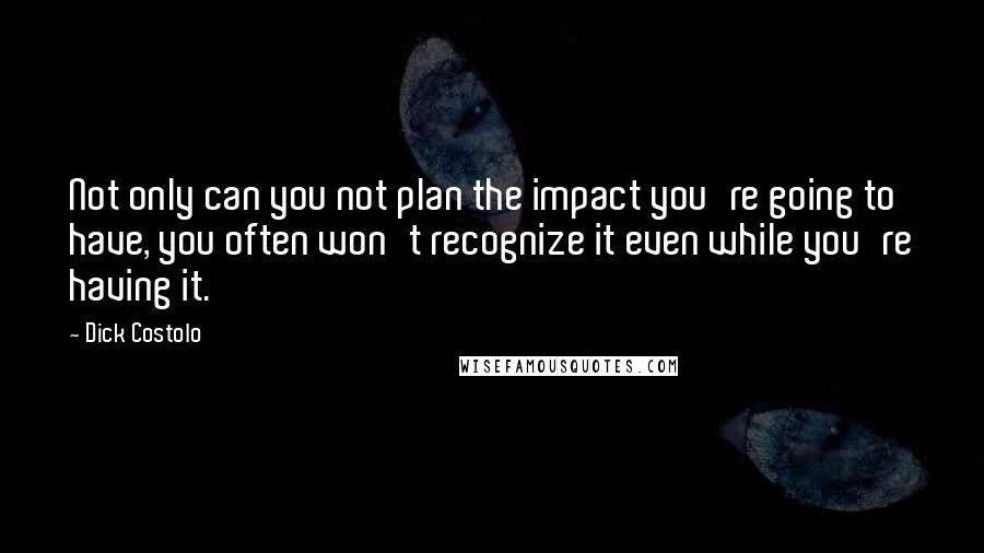 Dick Costolo Quotes: Not only can you not plan the impact you're going to have, you often won't recognize it even while you're having it.