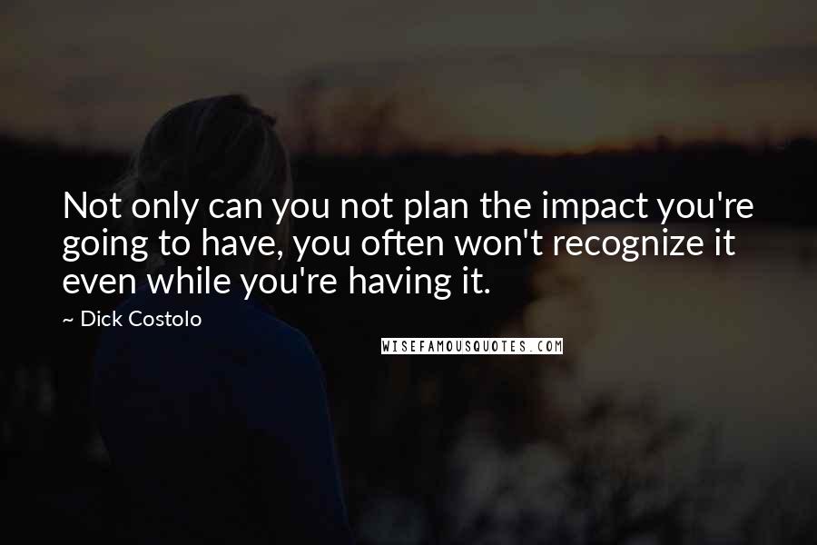 Dick Costolo Quotes: Not only can you not plan the impact you're going to have, you often won't recognize it even while you're having it.