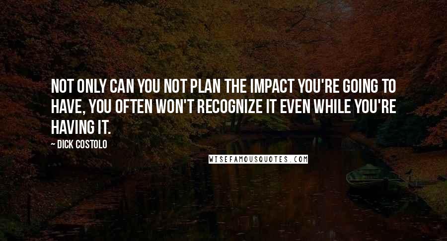 Dick Costolo Quotes: Not only can you not plan the impact you're going to have, you often won't recognize it even while you're having it.