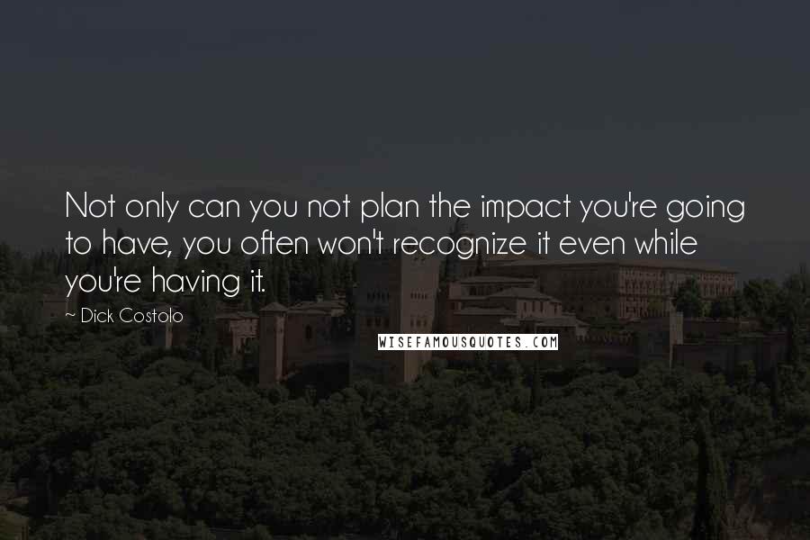 Dick Costolo Quotes: Not only can you not plan the impact you're going to have, you often won't recognize it even while you're having it.