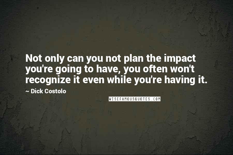Dick Costolo Quotes: Not only can you not plan the impact you're going to have, you often won't recognize it even while you're having it.
