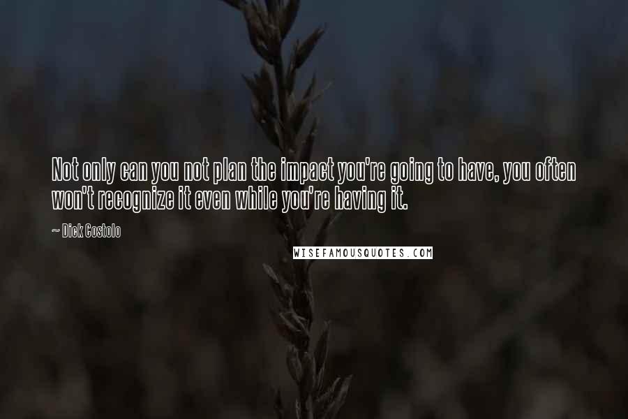 Dick Costolo Quotes: Not only can you not plan the impact you're going to have, you often won't recognize it even while you're having it.