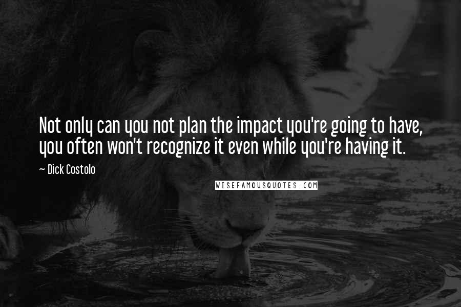 Dick Costolo Quotes: Not only can you not plan the impact you're going to have, you often won't recognize it even while you're having it.