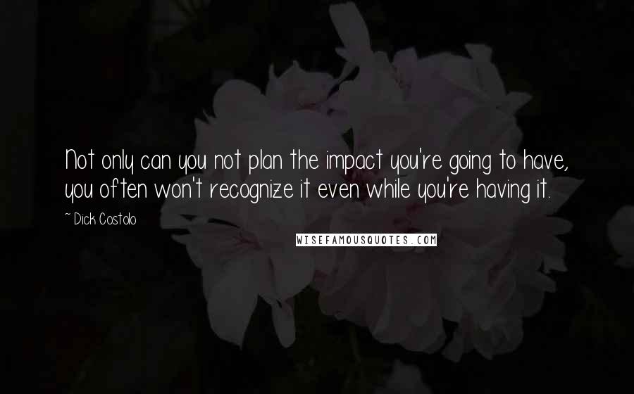 Dick Costolo Quotes: Not only can you not plan the impact you're going to have, you often won't recognize it even while you're having it.