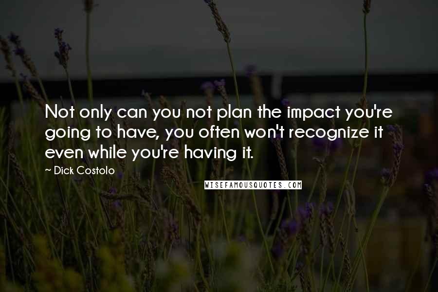 Dick Costolo Quotes: Not only can you not plan the impact you're going to have, you often won't recognize it even while you're having it.