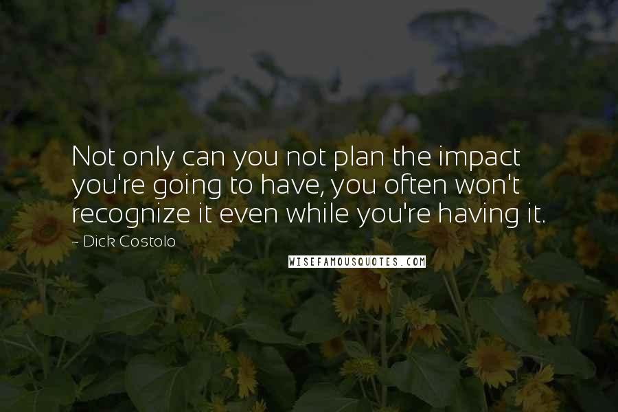 Dick Costolo Quotes: Not only can you not plan the impact you're going to have, you often won't recognize it even while you're having it.