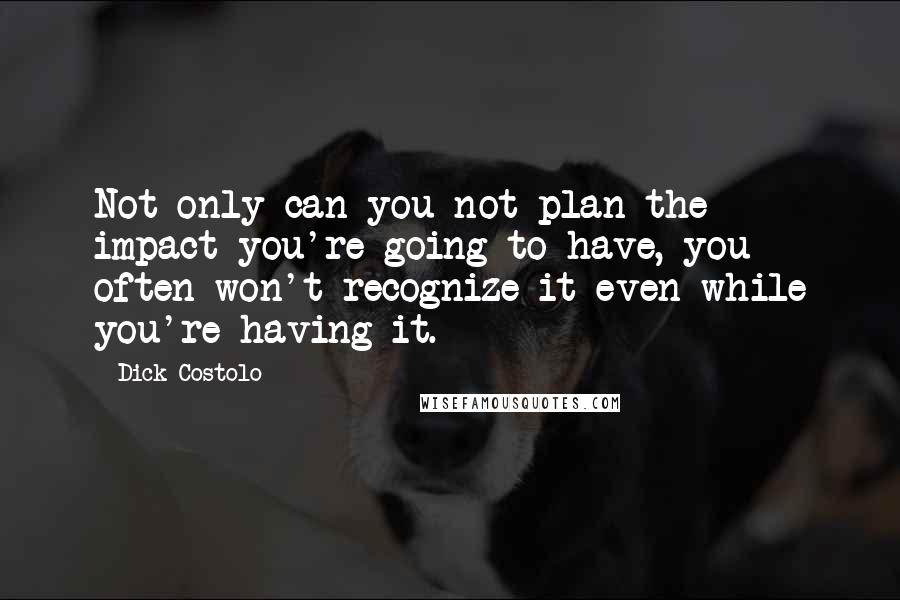 Dick Costolo Quotes: Not only can you not plan the impact you're going to have, you often won't recognize it even while you're having it.