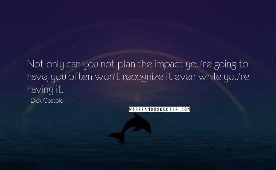 Dick Costolo Quotes: Not only can you not plan the impact you're going to have, you often won't recognize it even while you're having it.