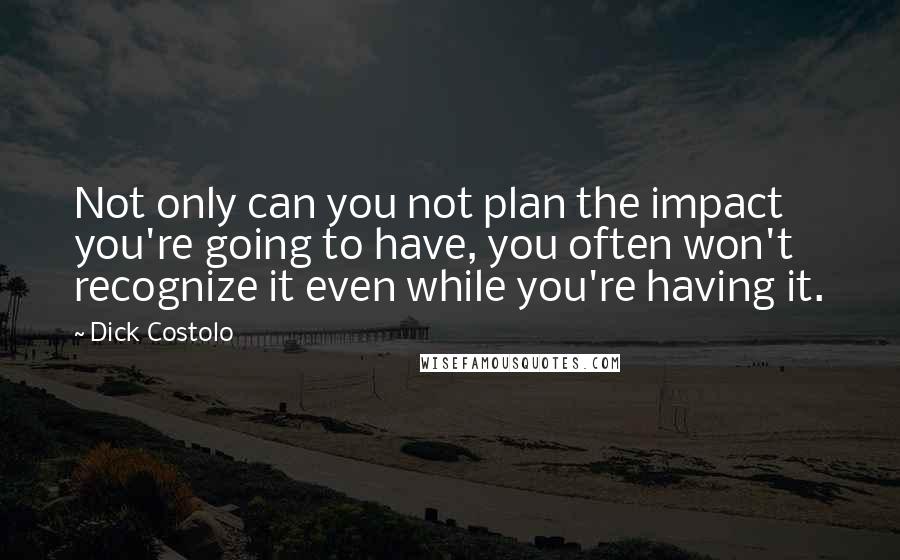 Dick Costolo Quotes: Not only can you not plan the impact you're going to have, you often won't recognize it even while you're having it.