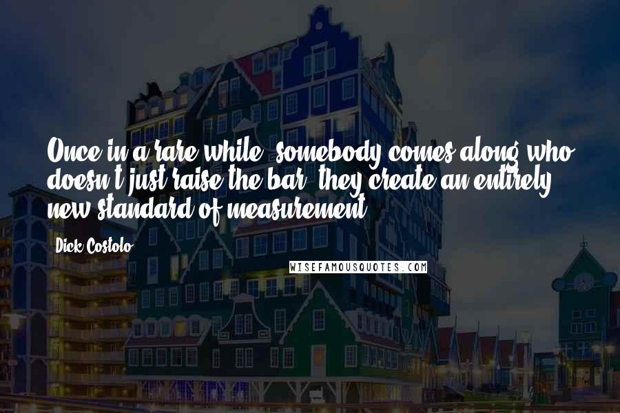 Dick Costolo Quotes: Once in a rare while, somebody comes along who doesn't just raise the bar, they create an entirely new standard of measurement.