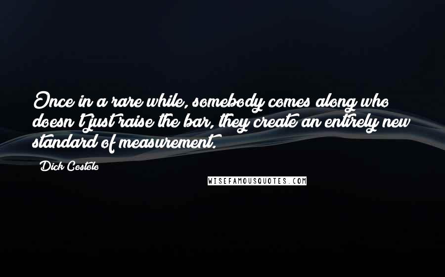 Dick Costolo Quotes: Once in a rare while, somebody comes along who doesn't just raise the bar, they create an entirely new standard of measurement.