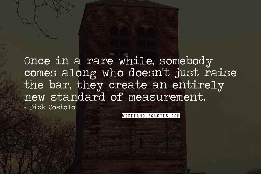 Dick Costolo Quotes: Once in a rare while, somebody comes along who doesn't just raise the bar, they create an entirely new standard of measurement.