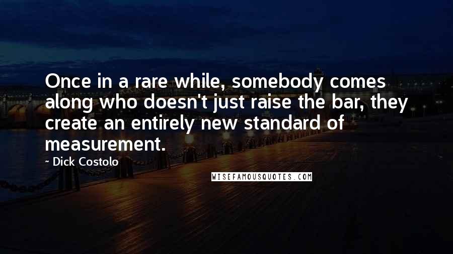 Dick Costolo Quotes: Once in a rare while, somebody comes along who doesn't just raise the bar, they create an entirely new standard of measurement.