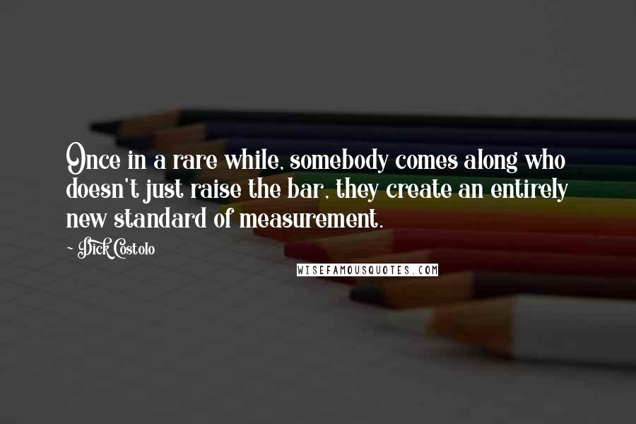 Dick Costolo Quotes: Once in a rare while, somebody comes along who doesn't just raise the bar, they create an entirely new standard of measurement.