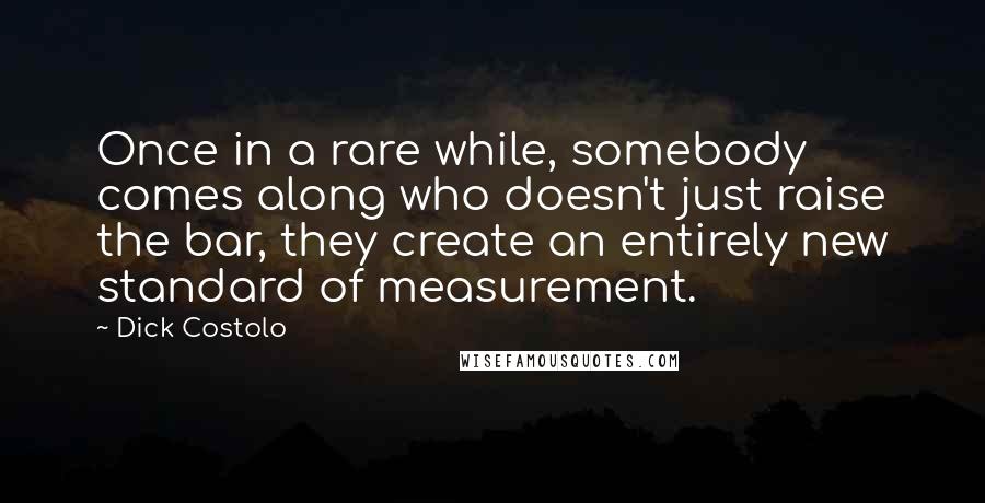 Dick Costolo Quotes: Once in a rare while, somebody comes along who doesn't just raise the bar, they create an entirely new standard of measurement.