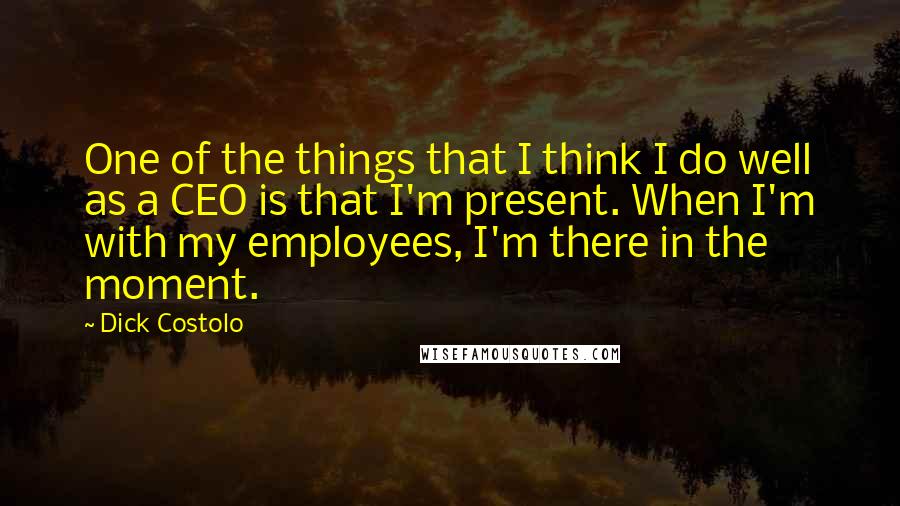Dick Costolo Quotes: One of the things that I think I do well as a CEO is that I'm present. When I'm with my employees, I'm there in the moment.