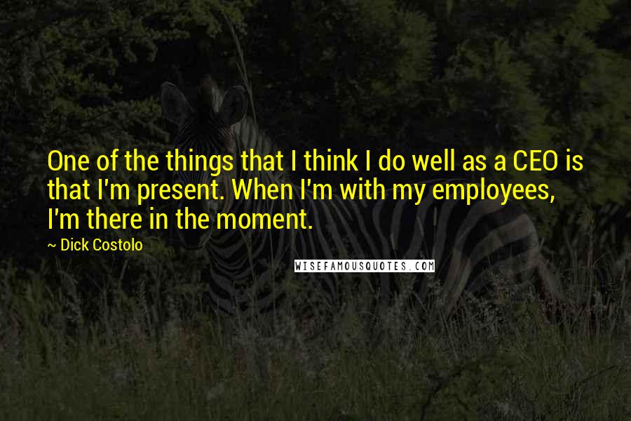 Dick Costolo Quotes: One of the things that I think I do well as a CEO is that I'm present. When I'm with my employees, I'm there in the moment.