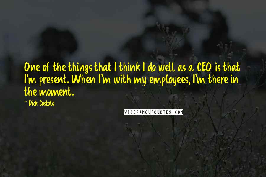 Dick Costolo Quotes: One of the things that I think I do well as a CEO is that I'm present. When I'm with my employees, I'm there in the moment.