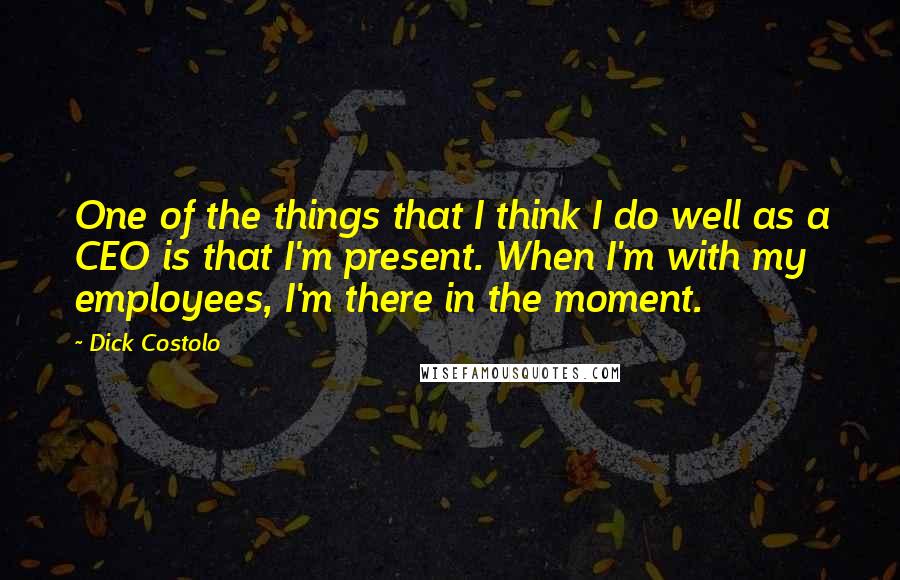 Dick Costolo Quotes: One of the things that I think I do well as a CEO is that I'm present. When I'm with my employees, I'm there in the moment.