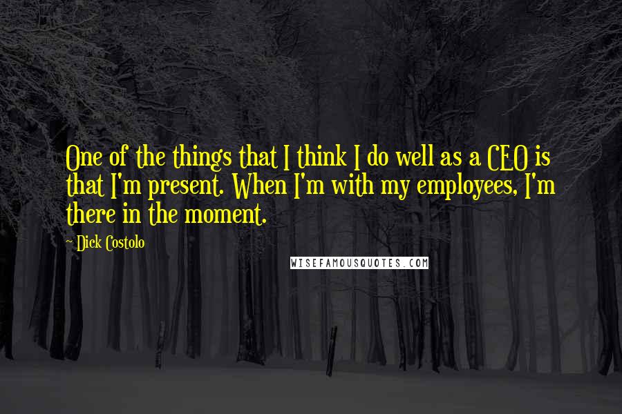 Dick Costolo Quotes: One of the things that I think I do well as a CEO is that I'm present. When I'm with my employees, I'm there in the moment.