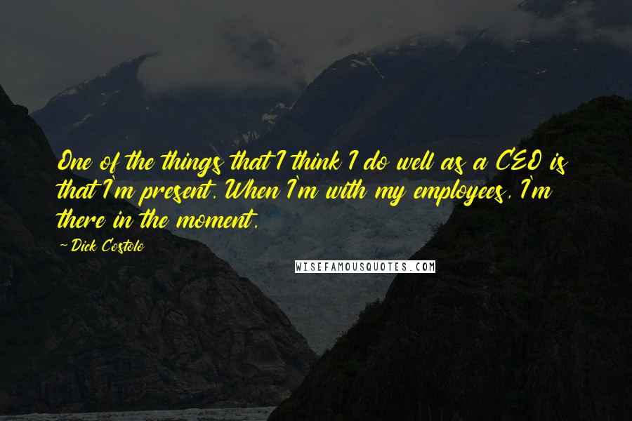 Dick Costolo Quotes: One of the things that I think I do well as a CEO is that I'm present. When I'm with my employees, I'm there in the moment.