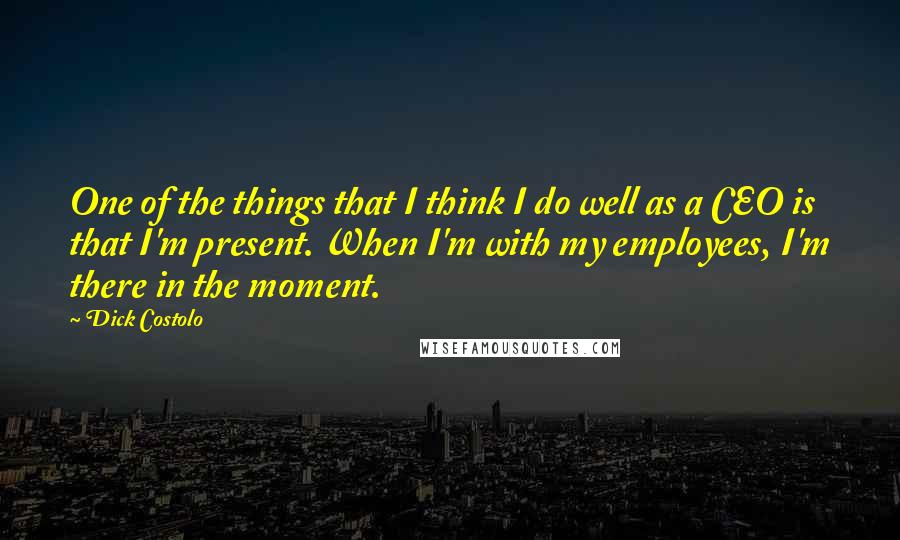 Dick Costolo Quotes: One of the things that I think I do well as a CEO is that I'm present. When I'm with my employees, I'm there in the moment.