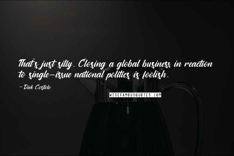 Dick Costolo Quotes: That's just silly. Closing a global business in reaction to single-issue national politics is foolish.