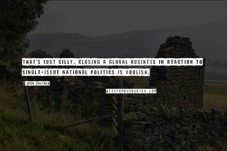 Dick Costolo Quotes: That's just silly. Closing a global business in reaction to single-issue national politics is foolish.