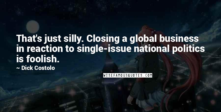 Dick Costolo Quotes: That's just silly. Closing a global business in reaction to single-issue national politics is foolish.