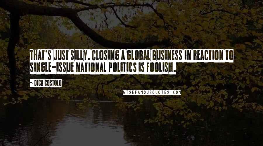 Dick Costolo Quotes: That's just silly. Closing a global business in reaction to single-issue national politics is foolish.