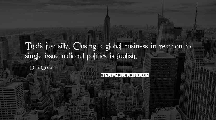 Dick Costolo Quotes: That's just silly. Closing a global business in reaction to single-issue national politics is foolish.